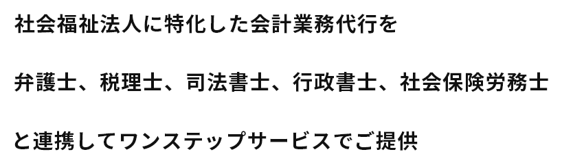 社会福祉法人に特化した会計業務代行を税理士、社会保険労務士、司法書士、行政書士、弁護士と連携してワンステップサービスでご提供